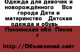 Одежда для девочек и новорождённого  - Все города Дети и материнство » Детская одежда и обувь   . Пензенская обл.,Пенза г.